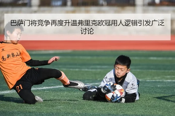 巴萨门将竞争再度升温弗里克欧冠用人逻辑引发广泛讨论