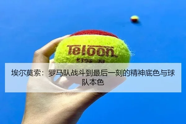 埃尔莫索：罗马队战斗到最后一刻的精神底色与球队本色