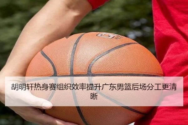 胡明轩热身赛组织效率提升广东男篮后场分工更清晰