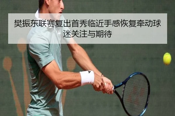樊振东联赛复出首秀临近手感恢复牵动球迷关注与期待
